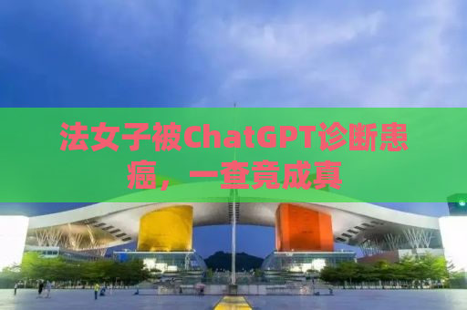 法女子被ChatGPT诊断患癌，一查竟成真