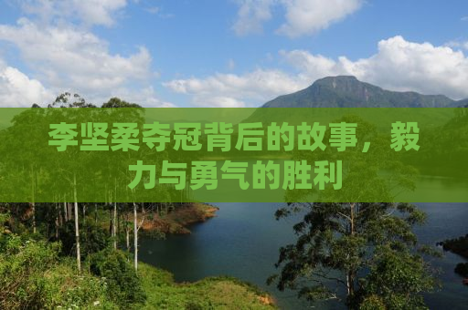 李坚柔夺冠背后的故事，毅力与勇气的胜利