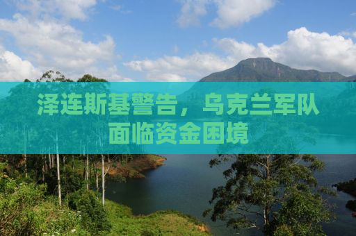 泽连斯基警告，乌克兰军队面临资金困境