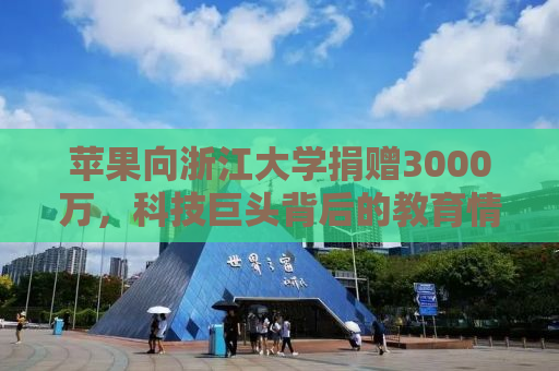 苹果向浙江大学捐赠3000万，科技巨头背后的教育情怀与社会责任