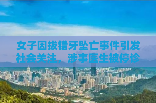 女子因拔错牙坠亡事件引发社会关注，涉事医生被停诊
