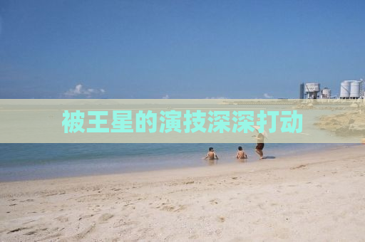 被王星的演技深深打动