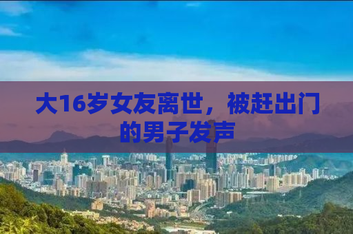 大16岁女友离世，被赶出门的男子发声