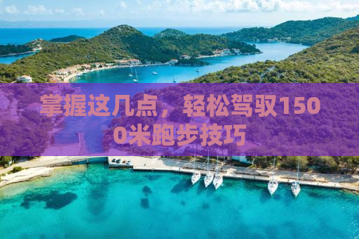 掌握这几点，轻松驾驭1500米跑步技巧
