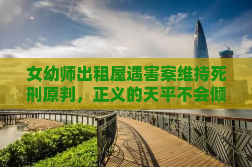 女幼师出租屋遇害案维持死刑原判，正义的天平不会倾斜