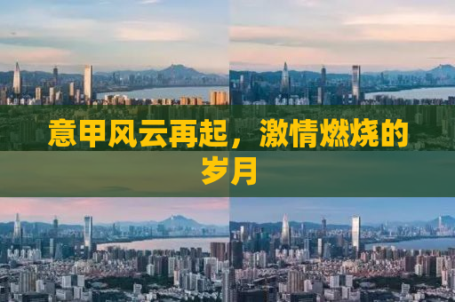 意甲风云再起，激情燃烧的岁月