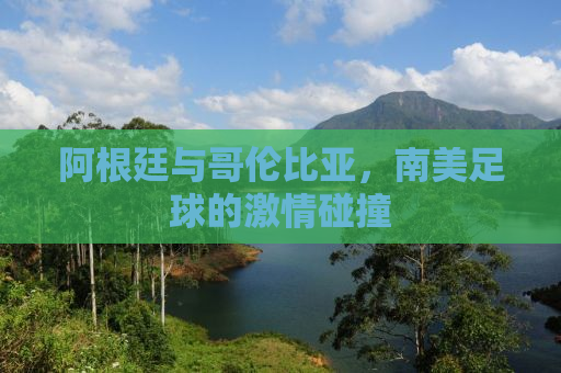 阿根廷与哥伦比亚，南美足球的激情碰撞