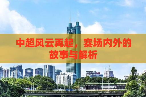 中超风云再起，赛场内外的故事与解析