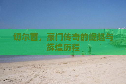 切尔西，豪门传奇的崛起与辉煌历程