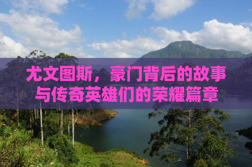 尤文图斯，豪门背后的故事与传奇英雄们的荣耀篇章
