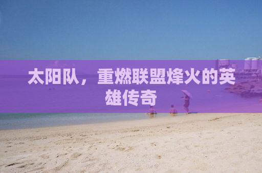 太阳队，重燃联盟烽火的英雄传奇