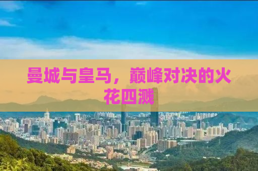 曼城与皇马，巅峰对决的火花四溅