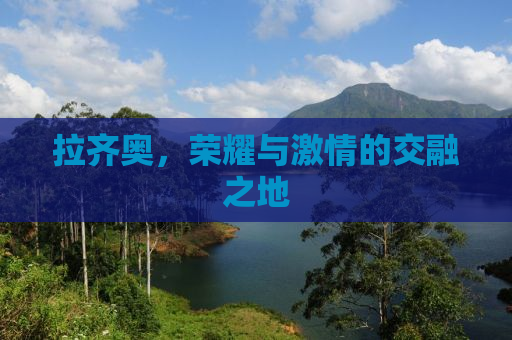 拉齐奥，荣耀与激情的交融之地