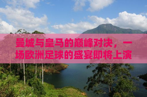 曼城与皇马的巅峰对决，一场欧洲足球的盛宴即将上演！
