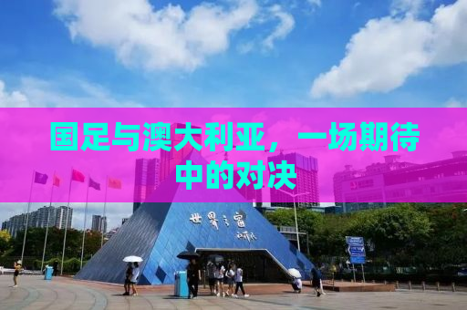 国足与澳大利亚，一场期待中的对决