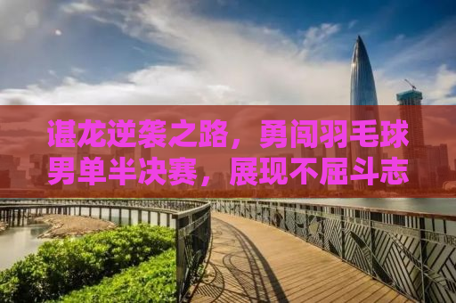 谌龙逆袭之路，勇闯羽毛球男单半决赛，展现不屈斗志与实力
