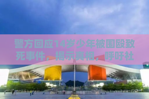 警方回应14岁少年被围殴致死事件，揭示真相，呼吁社会关注青少年保护