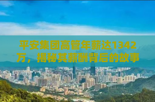 平安集团高管年薪达1342万，揭秘其薪酬背后的故事与成功之道