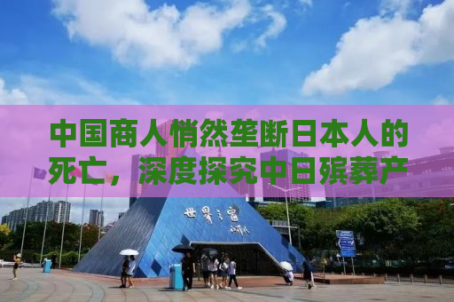 中国商人悄然垄断日本人的死亡，深度探究中日殡葬产业合作背后的故事
