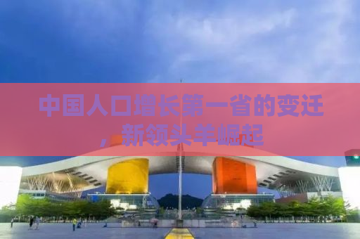 中国人口增长第一省的变迁，新领头羊崛起