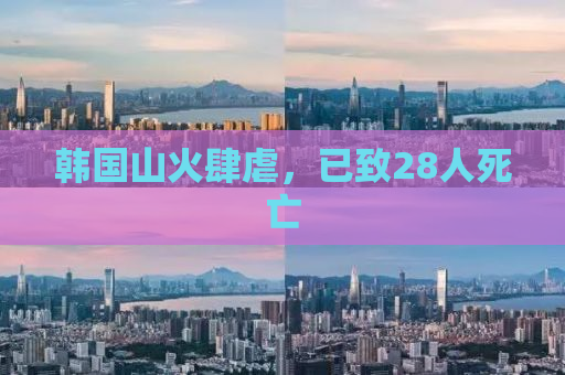 韩国山火肆虐，已致28人死亡