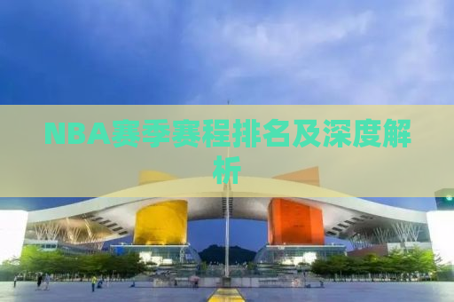 NBA赛季赛程排名及深度解析