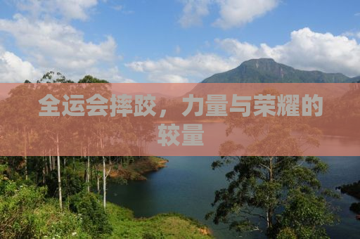 全运会摔跤，力量与荣耀的较量