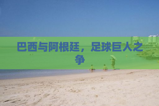 巴西与阿根廷，足球巨人之争
