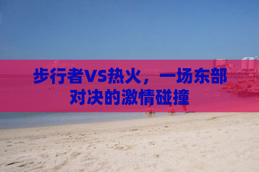 步行者VS热火，一场东部对决的激情碰撞