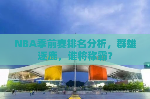 NBA季前赛排名分析，群雄逐鹿，谁将称霸？