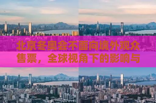 北京冬奥会不面向境外观众售票，全球视角下的影响与考量