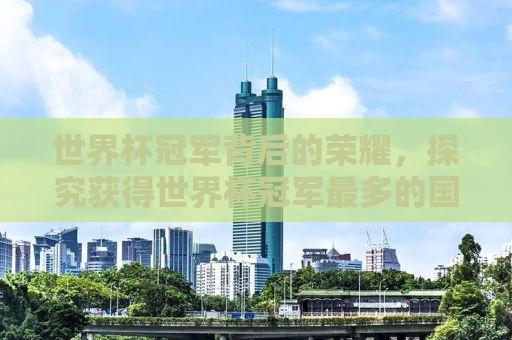世界杯冠军背后的荣耀，探究获得世界杯冠军最多的国家