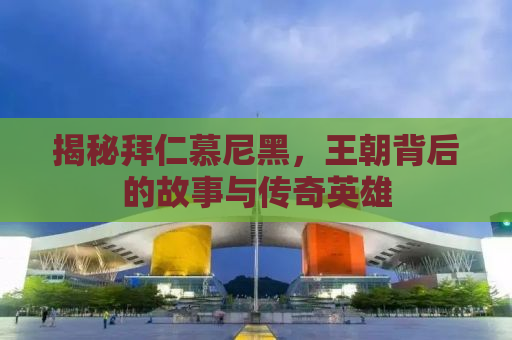 揭秘拜仁慕尼黑，王朝背后的故事与传奇英雄