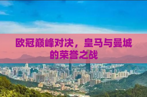 欧冠巅峰对决，皇马与曼城的荣誉之战