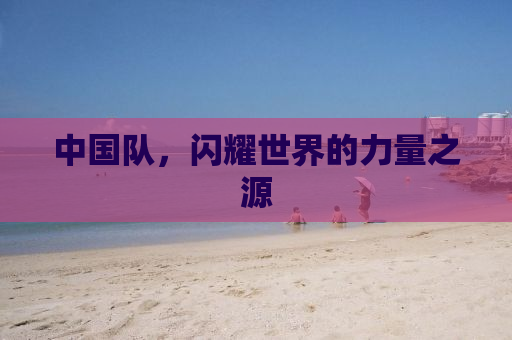 中国队，闪耀世界的力量之源