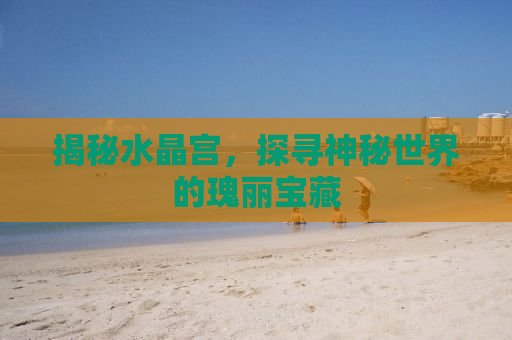 揭秘水晶宫，探寻神秘世界的瑰丽宝藏