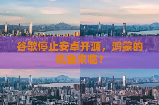 谷歌停止安卓开源，鸿蒙的机会来临？