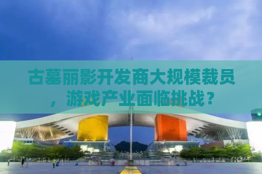 古墓丽影开发商大规模裁员，游戏产业面临挑战？