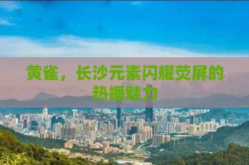 黄雀，长沙元素闪耀荧屏的热播魅力