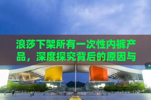 浪莎下架所有一次性内裤产品，深度探究背后的原因与未来展望