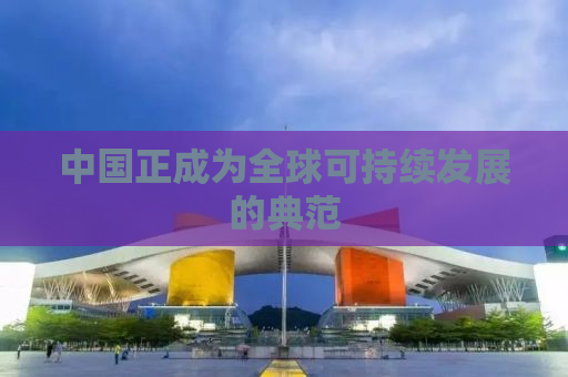中国正成为全球可持续发展的典范