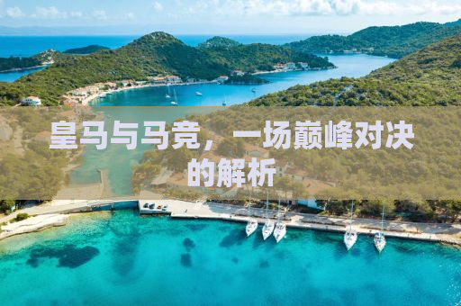 皇马与马竞，一场巅峰对决的解析