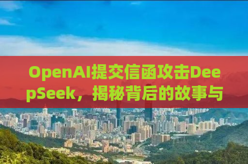 OpenAI提交信函攻击DeepSeek，揭秘背后的故事与真相