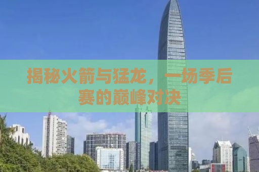 揭秘火箭与猛龙，一场季后赛的巅峰对决