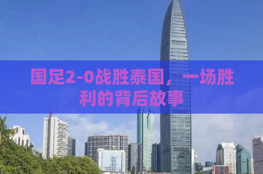 国足2-0战胜泰国，一场胜利的背后故事