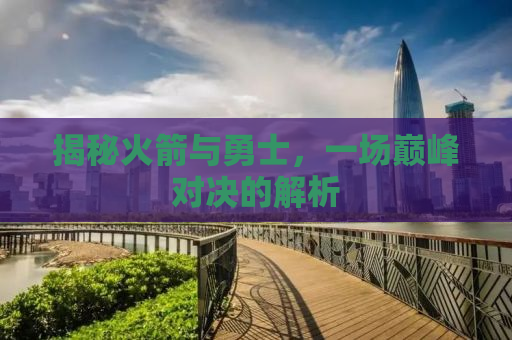 揭秘火箭与勇士，一场巅峰对决的解析