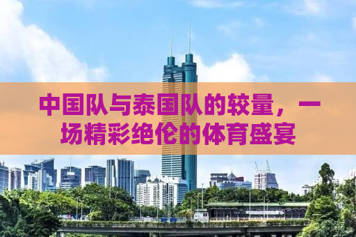 中国队与泰国队的较量，一场精彩绝伦的体育盛宴