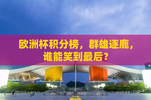 欧洲杯积分榜，群雄逐鹿，谁能笑到最后？