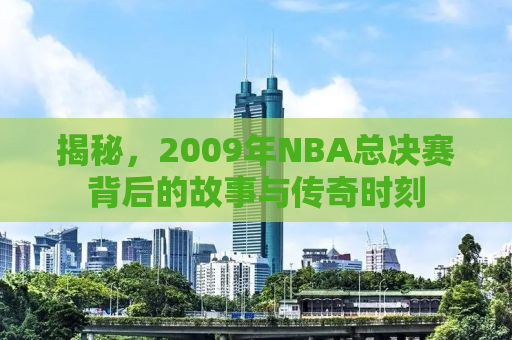 揭秘，2009年NBA总决赛背后的故事与传奇时刻
