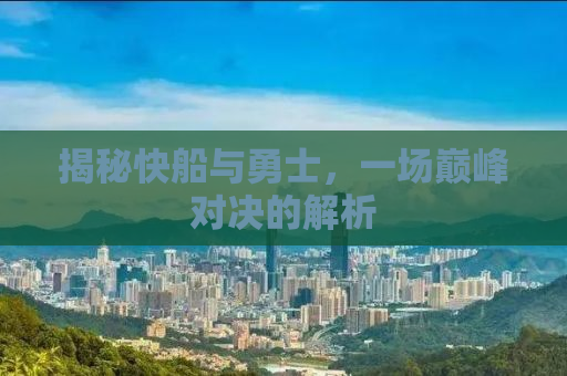 揭秘快船与勇士，一场巅峰对决的解析